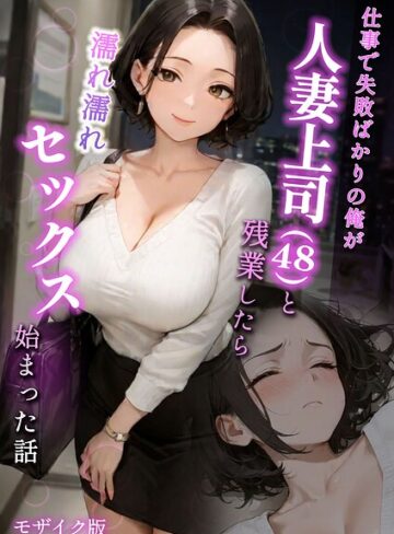 【無料で読める】仕事で失敗ばかりの俺が人妻上司（48）と残業したら濡れ濡れセックス始まった話 モザイク版｜ラブ熟