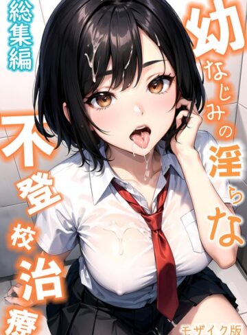 【無料で読める】幼なじみの淫らな不登校治療 総集編 モザイク版｜蘭斗