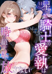 【無料で読める】Only you， my love 〜星渡る騎士の愛執は時を超えて私を放さない〜 R18版（単話）｜花織ひなた
