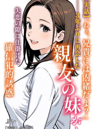 【無料で読める】【実話】「ねぇ、兄貴には内緒だよ？」――3年ぶりに再会した親友の妹が、失恋の隙に仕掛けた確信犯的誘惑【棒消し修正版】（単話）｜ぶい