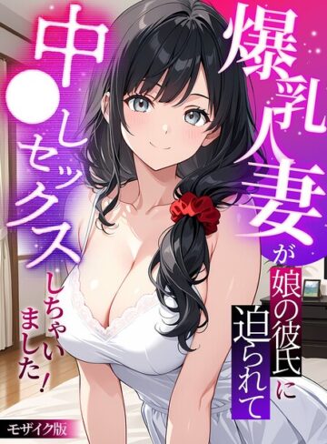 【無料で読める】爆乳人妻が娘の彼氏に迫られて中●しセックスしちゃいました！ モザイク版｜StudioSR