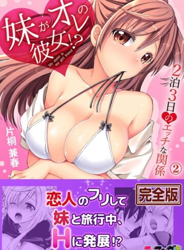 【無料で読める】妹がオレの彼女！？2泊3日のエッチな関係【完全版】｜片桐兼春