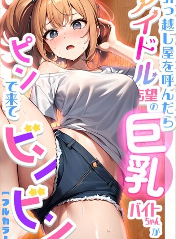 【無料で読める】引っ越し屋を呼んだらアイドル志望の巨乳バイトちゃんがピンで来てビンビン｜ちゃんねこ